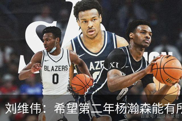 刘维伟：希望第二年杨瀚森能有所突破 球队和个人都用心良苦