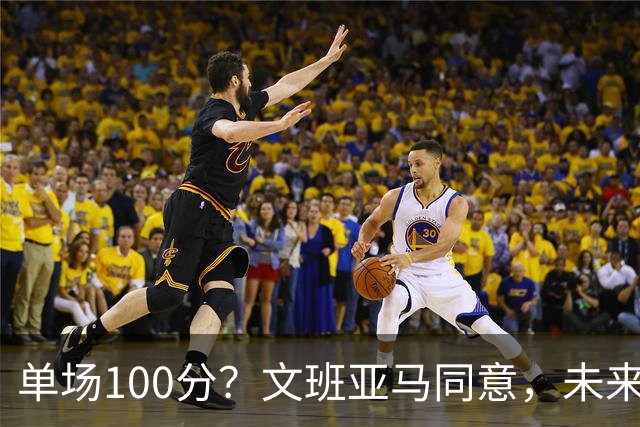 单场100分？文班亚马同意，未来超越张伯伦？