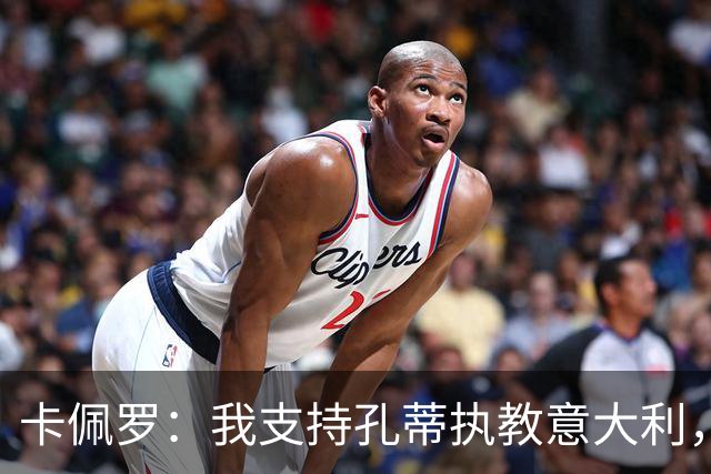 卡佩罗：我支持孔蒂执教意大利，曼奇尼还能回来简直不可思议