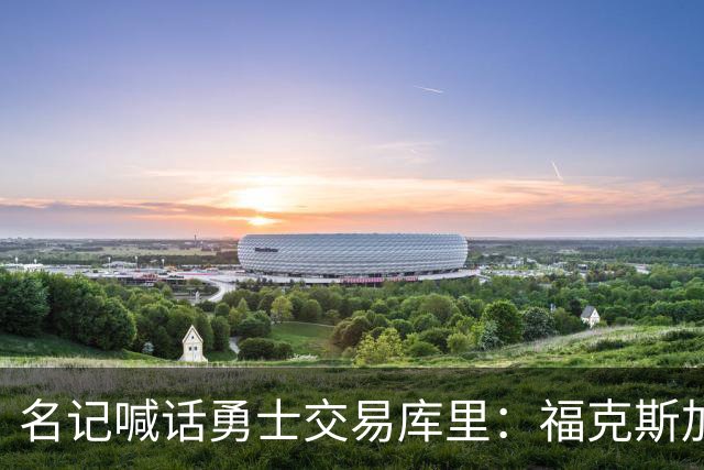 名记喊话勇士交易库里：福克斯加选秀权随便挑