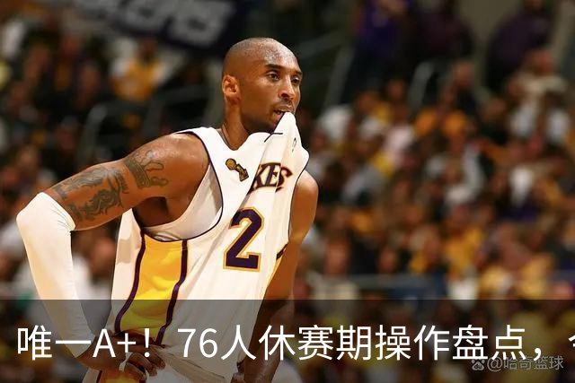 唯一A+！76人休赛期操作盘点，今夏最成功球队？