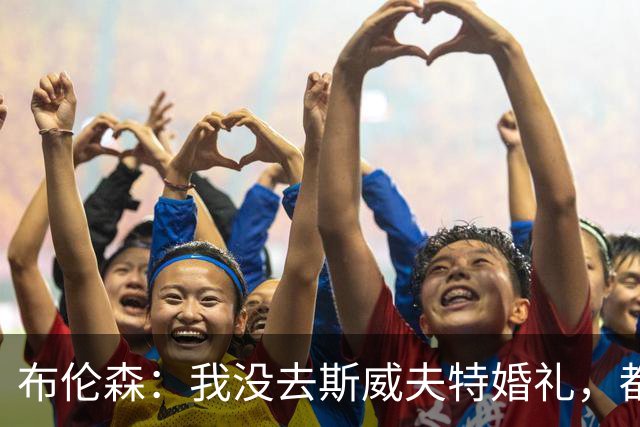 布伦森：我没去斯威夫特婚礼，都不确定是否被邀请