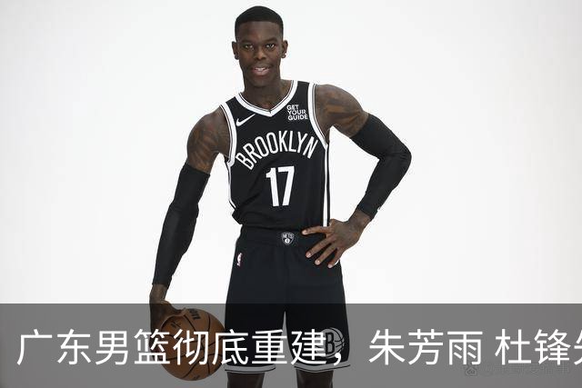 广东男篮彻底重建，朱芳雨 杜锋先后离任 杜润旺完成转会 周鹏将回归