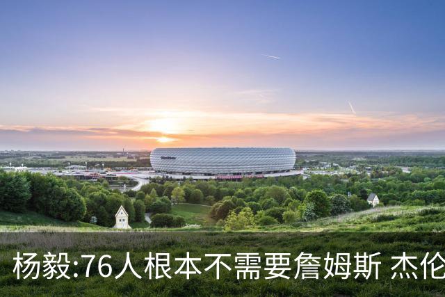 杨毅:76人根本不需要詹姆斯 杰伦-布朗认为自己最聪明跟他处不好的