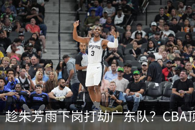 趁朱芳雨下岗打劫广东队？CBA顶级控卫确定下家，曾被点名要人！
