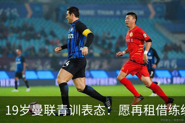 19岁曼联青训表态：愿再租借练级 终极目标为红魔踢首发
