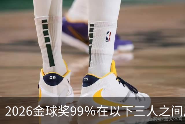 2026金球奖99％在以下三人之间产生，姆巴佩和罗德里都没机会
