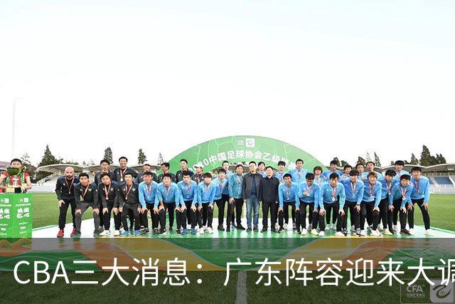 CBA三大消息：广东阵容迎来大调整，徐杰敲定顶薪续约，深圳男篮向张皓嘉抛出报价
